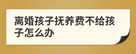 离婚孩子抚养费不给孩子怎么办