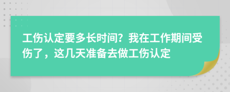 工伤认定要多长时间？我在工作期间受伤了，这几天准备去做工伤认定