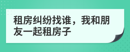 租房纠纷找谁，我和朋友一起租房子