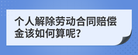 个人解除劳动合同赔偿金该如何算呢？