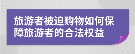 旅游者被迫购物如何保障旅游者的合法权益