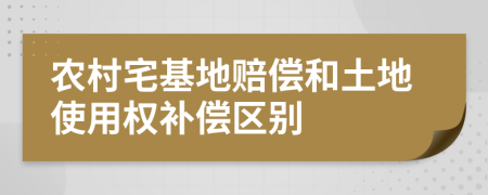 农村宅基地赔偿和土地使用权补偿区别