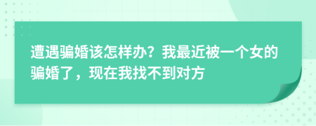 遭遇骗婚该怎样办？我最近被一个女的骗婚了，现在我找不到对方