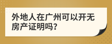 外地人在广州可以开无房产证明吗？