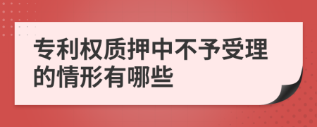 专利权质押中不予受理的情形有哪些