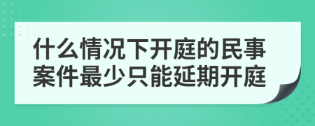 什么情况下开庭的民事案件最少只能延期开庭