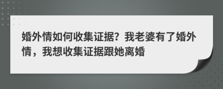 婚外情如何收集证据？我老婆有了婚外情，我想收集证据跟她离婚