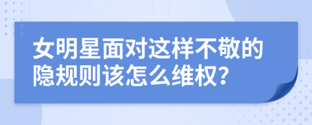 女明星面对这样不敬的隐规则该怎么维权？