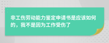 非工伤劳动能力鉴定申请书是应该如何的，我不是因为工作受伤了