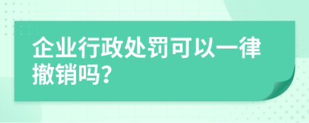 企业行政处罚可以一律撤销吗？