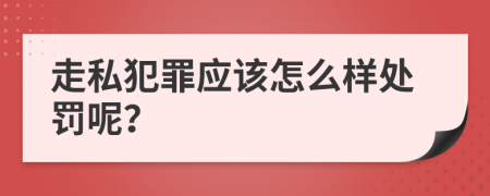 走私犯罪应该怎么样处罚呢？