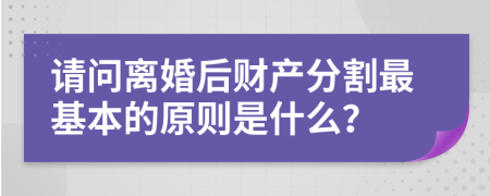 请问离婚后财产分割最基本的原则是什么？