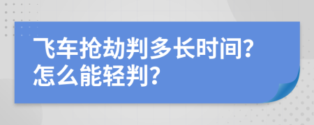 飞车抢劫判多长时间？怎么能轻判？