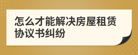 怎么才能解决房屋租赁协议书纠纷