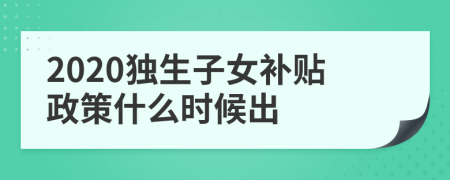 2020独生子女补贴政策什么时候出