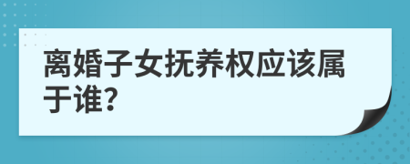 离婚子女抚养权应该属于谁？