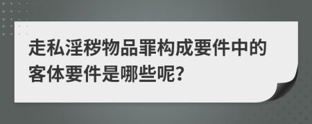 走私淫秽物品罪构成要件中的客体要件是哪些呢？