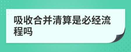 吸收合并清算是必经流程吗