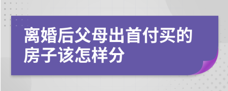 离婚后父母出首付买的房子该怎样分