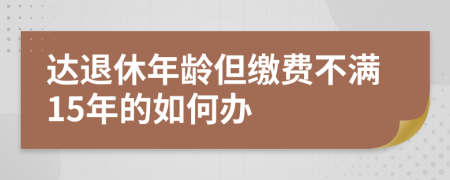 达退休年龄但缴费不满15年的如何办