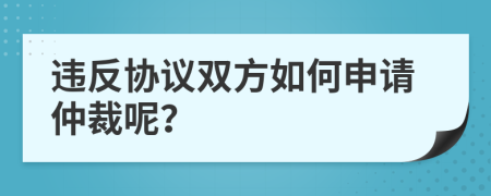 违反协议双方如何申请仲裁呢？