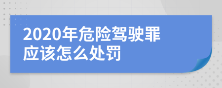 2020年危险驾驶罪应该怎么处罚