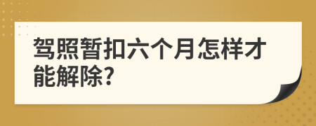 驾照暂扣六个月怎样才能解除?