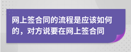 网上签合同的流程是应该如何的，对方说要在网上签合同