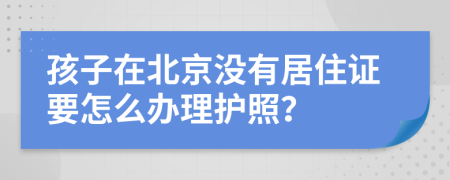 孩子在北京没有居住证要怎么办理护照？