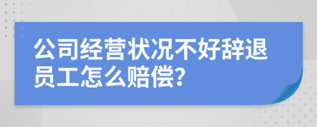 公司经营状况不好辞退员工怎么赔偿？