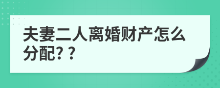 夫妻二人离婚财产怎么分配? ?