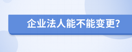 企业法人能不能变更？