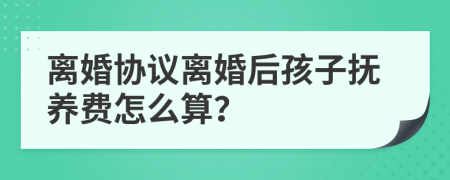 离婚协议离婚后孩子抚养费怎么算？