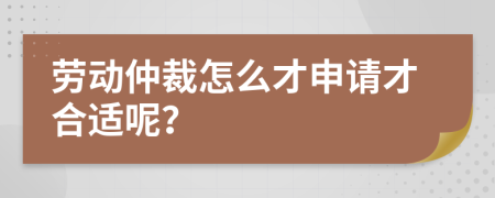 劳动仲裁怎么才申请才合适呢？