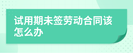 试用期未签劳动合同该怎么办