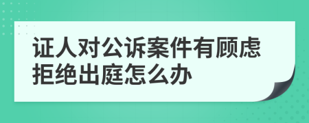 证人对公诉案件有顾虑拒绝出庭怎么办