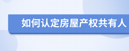 如何认定房屋产权共有人