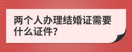 两个人办理结婚证需要什么证件？