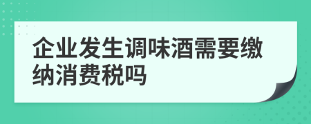 企业发生调味酒需要缴纳消费税吗