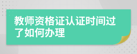 教师资格证认证时间过了如何办理