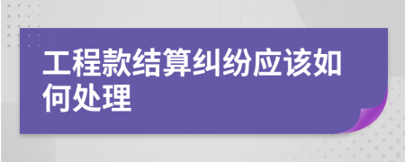 工程款结算纠纷应该如何处理