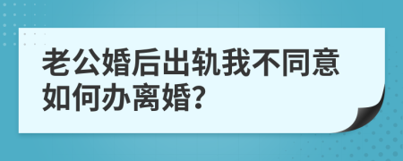 老公婚后出轨我不同意如何办离婚？