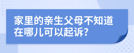 家里的亲生父母不知道在哪儿可以起诉?
