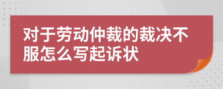 对于劳动仲裁的裁决不服怎么写起诉状