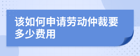 该如何申请劳动仲裁要多少费用