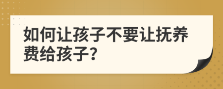 如何让孩子不要让抚养费给孩子？