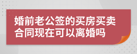 婚前老公签的买房买卖合同现在可以离婚吗