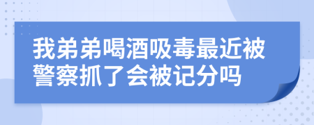 我弟弟喝酒吸毒最近被警察抓了会被记分吗