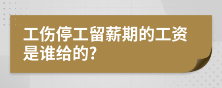 工伤停工留薪期的工资是谁给的?
