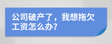 公司破产了，我想拖欠工资怎么办？